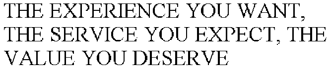 THE EXPERIENCE YOU WANT, THE SERVICE YOU EXPECT, THE VALUE YOU DESERVE