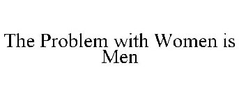 THE PROBLEM WITH WOMEN IS MEN