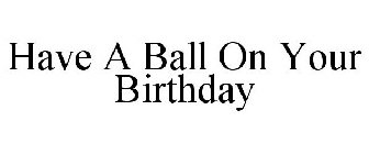 HAVE A BALL ON YOUR BIRTHDAY