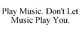 PLAY MUSIC. DON'T LET MUSIC PLAY YOU.