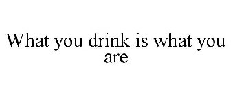 WHAT YOU DRINK IS WHAT YOU ARE