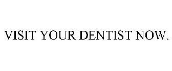 VISIT YOUR DENTIST NOW.