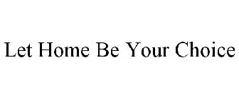 LET HOME BE YOUR CHOICE