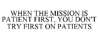 WHEN THE MISSION IS PATIENT FIRST, YOU DON'T TRY FIRST ON PATIENTS