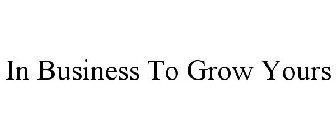 IN BUSINESS TO GROW YOURS