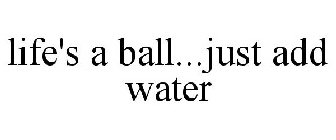 LIFE'S A BALL...JUST ADD WATER