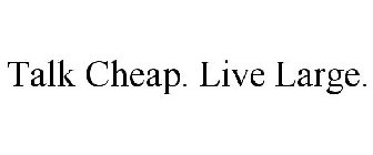 TALK CHEAP. LIVE LARGE.