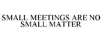 SMALL MEETINGS ARE NO SMALL MATTER