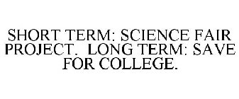 SHORT TERM: SCIENCE FAIR PROJECT. LONG TERM: SAVE FOR COLLEGE.