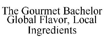 THE GOURMET BACHELOR GLOBAL FLAVOR, LOCAL INGREDIENTS