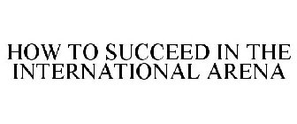HOW TO SUCCEED IN THE INTERNATIONAL ARENA
