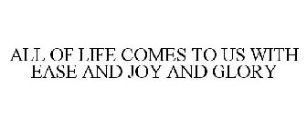 ALL OF LIFE COMES TO US WITH EASE AND JOY AND GLORY