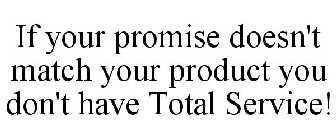 IF YOUR PROMISE DOESN'T MATCH YOUR PRODUCT YOU DON'T HAVE TOTAL SERVICE!