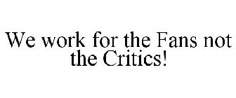 WE WORK FOR THE FANS NOT THE CRITICS!