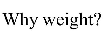 WHY WEIGHT?