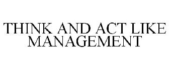 THINK AND ACT LIKE MANAGEMENT