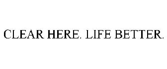 CLEAR HERE. LIFE BETTER.