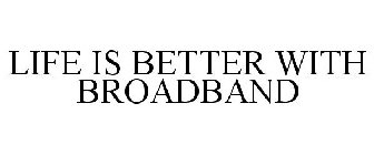 LIFE IS BETTER WITH BROADBAND