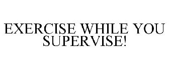 EXERCISE WHILE YOU SUPERVISE!