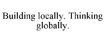 BUILDING LOCALLY. THINKING GLOBALLY.