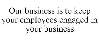 OUR BUSINESS IS TO KEEP YOUR EMPLOYEES ENGAGED IN YOUR BUSINESS
