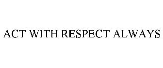 ACT WITH RESPECT ALWAYS