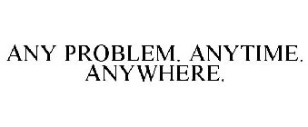 ANY PROBLEM. ANYTIME. ANYWHERE.