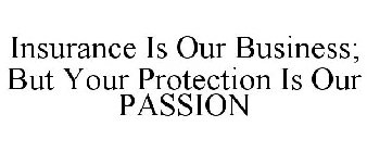 INSURANCE IS OUR BUSINESS; BUT YOUR PROTECTION IS OUR PASSION