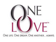 ONE LOVE ONE LIFE. ONE DREAM. ONE ANOTHER...ALWAYS.