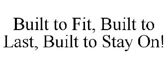 BUILT TO FIT, BUILT TO LAST, BUILT TO STAY ON!