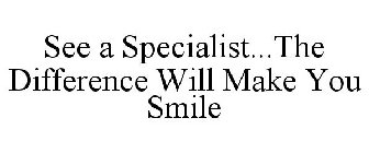 SEE A SPECIALIST...THE DIFFERENCE WILL MAKE YOU SMILE