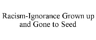 RACISM-IGNORANCE GROWN UP AND GONE TO SEED