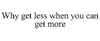 WHY GET LESS WHEN YOU CAN GET MORE