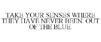 TAKE YOUR SENSES WHERE THEY HAVE NEVER BEEN. OUT OF THE BLUE.