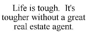LIFE IS TOUGH. IT'S TOUGHER WITHOUT A GREAT REAL ESTATE AGENT.