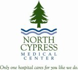 NORTH CYPRESS MEDICAL CENTER CENTER ONLY ONE HOSPITAL CARES FOR YOU LIKE WE DO