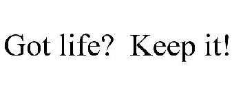 GOT LIFE? KEEP IT!