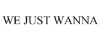 WE JUST WANNA