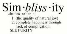 SIM·BLISS·ITY \SIM-'BLI-SE-TE\ N.  1: (THE QUALITY OF NATURAL JOY) 2: COMPLETE HAPPINESS THROUGH LACK OF COMPLICATION. SEE PURITY
