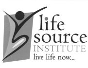 LIFE SOURCE INSTITUTE LIVE LIFE NOW...