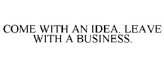 COME WITH AN IDEA. LEAVE WITH A BUSINESS.