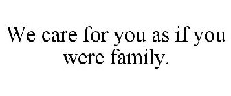 WE CARE FOR YOU AS IF YOU WERE FAMILY.