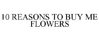 10 REASONS TO BUY ME FLOWERS