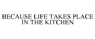 BECAUSE LIFE TAKES PLACE IN THE KITCHEN
