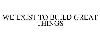 WE EXIST TO BUILD GREAT THINGS