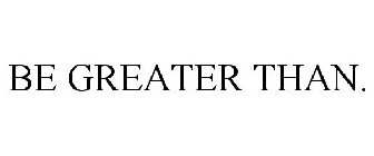 BE GREATER THAN.