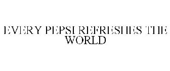 EVERY PEPSI REFRESHES THE WORLD