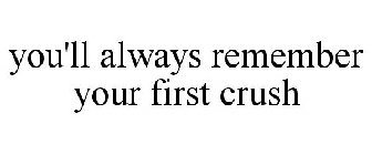 YOU'LL ALWAYS REMEMBER YOUR FIRST CRUSH