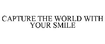 CAPTURE THE WORLD WITH YOUR SMILE