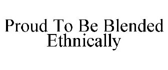 PROUD TO BE BLENDED ETHNICALLY